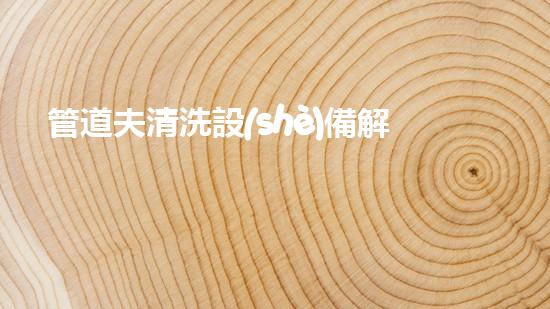 管道夫清洗設(shè)備解放河道，讓水流更通暢！